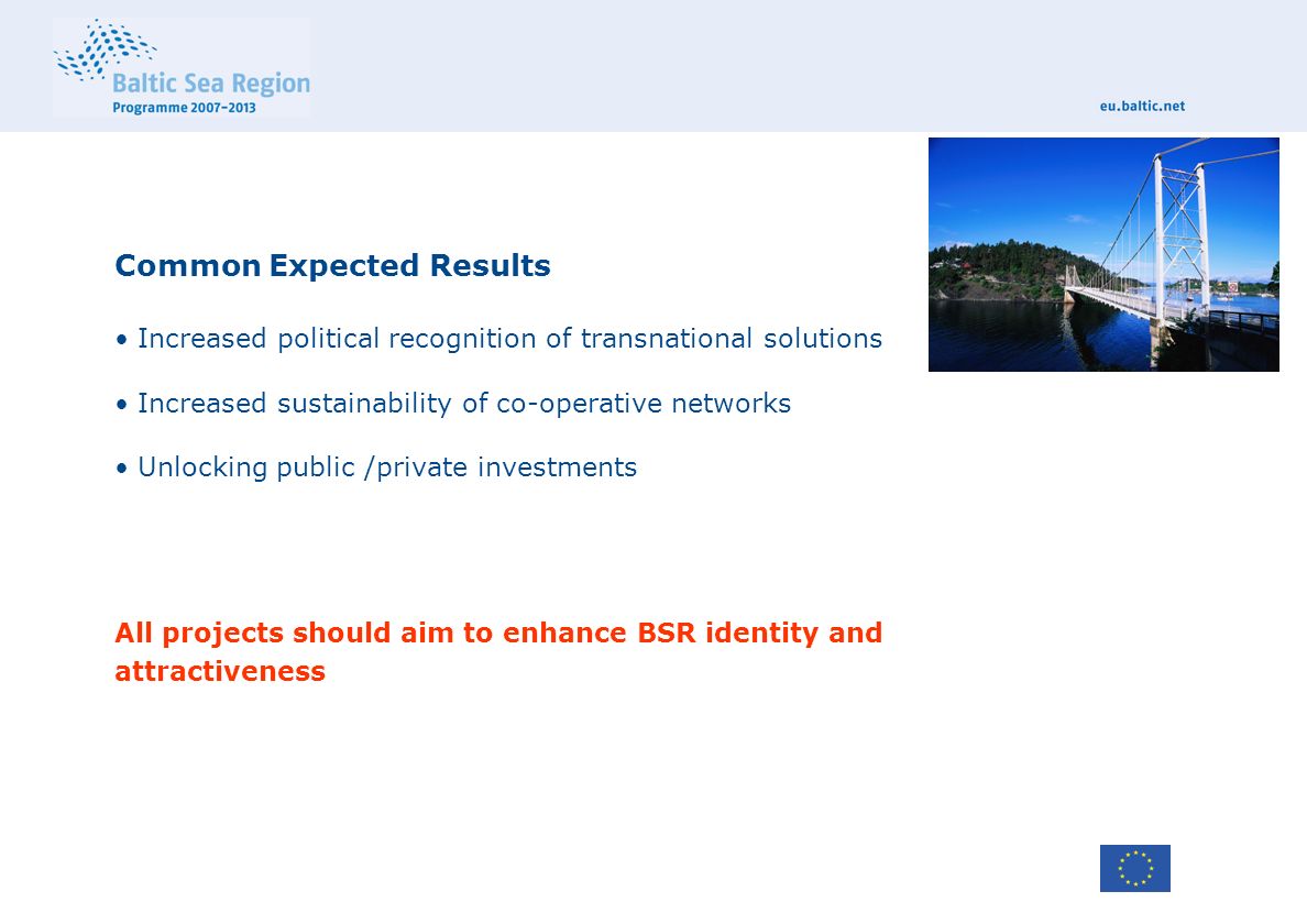 Common Expected Results Increased political recognition of transnational solutions Increased sustainability of co-operative networks Unlocking public /private investments All projects should aim to enhance BSR identity and attractiveness