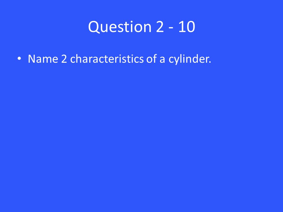 Question Name 2 characteristics of a cylinder.