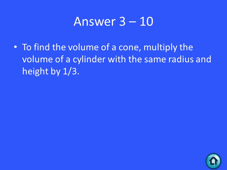 Answer 3 – 10 To find the volume of a cone, multiply the volume of a cylinder with the same radius and height by 1/3.