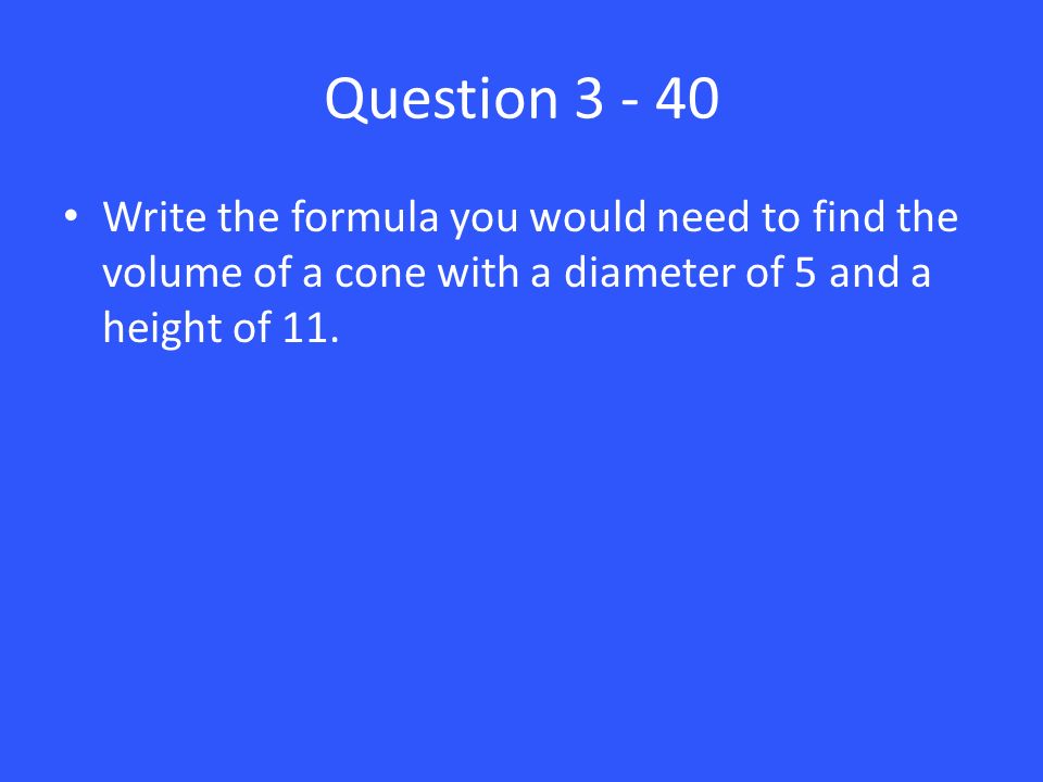 Question Write the formula you would need to find the volume of a cone with a diameter of 5 and a height of 11.