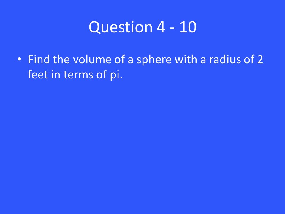 Question Find the volume of a sphere with a radius of 2 feet in terms of pi.