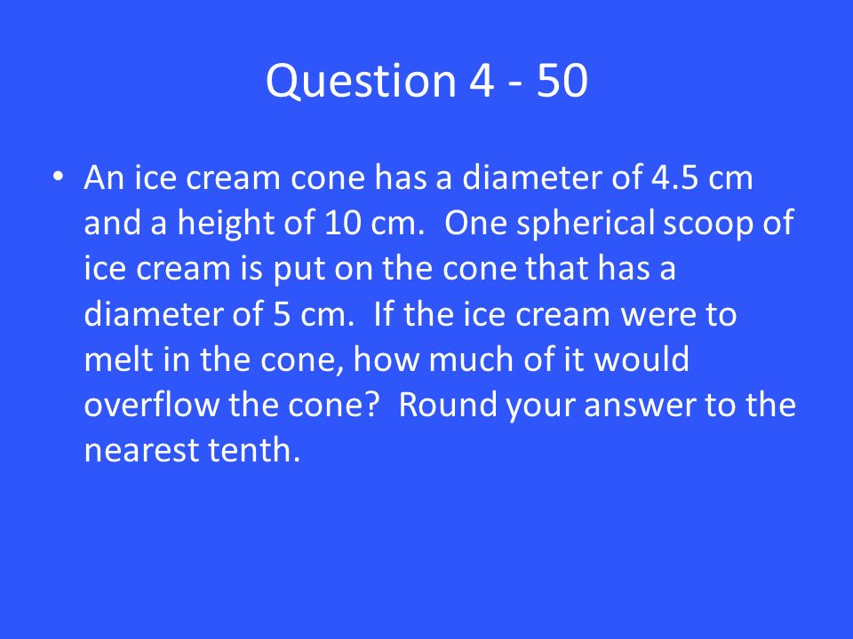 Question An ice cream cone has a diameter of 4.5 cm and a height of 10 cm.