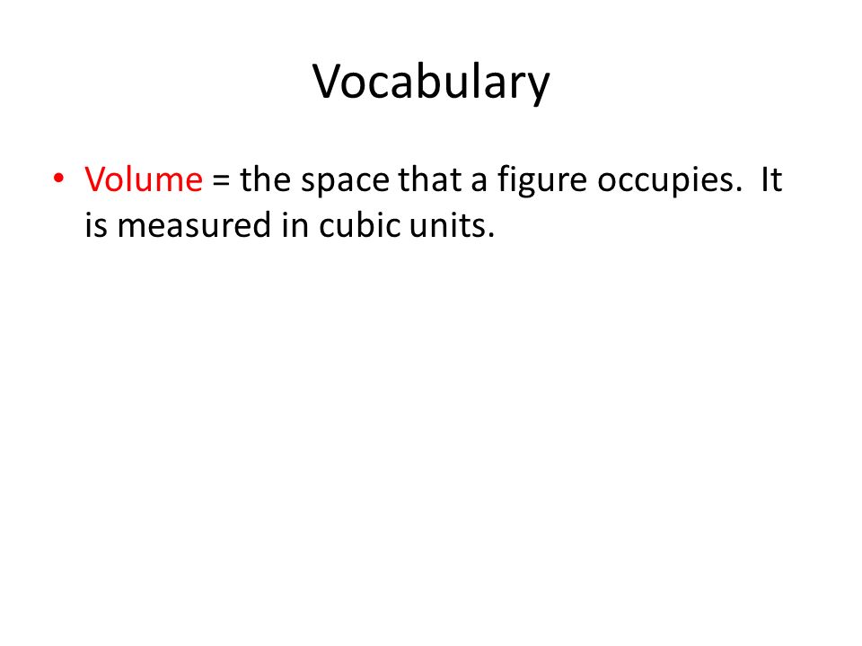 Vocabulary Volume = the space that a figure occupies. It is measured in cubic units.