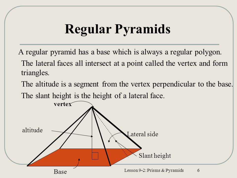 Lesson 9-2: Prisms & Pyramids6 Regular Pyramids A regular pyramid has a base which is always a regular polygon.