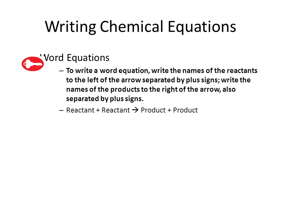 Writing Chemical Equations – Word Equations – To write a word equation, write the names of the reactants to the left of the arrow separated by plus signs; write the names of the products to the right of the arrow, also separated by plus signs.