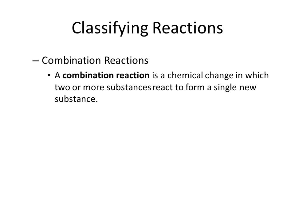 Classifying Reactions – Combination Reactions A combination reaction is a chemical change in which two or more substances react to form a single new substance.