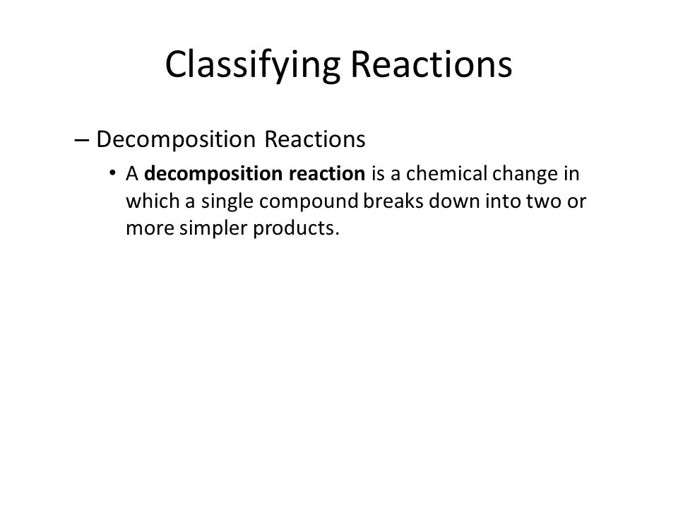Classifying Reactions – Decomposition Reactions A decomposition reaction is a chemical change in which a single compound breaks down into two or more simpler products.