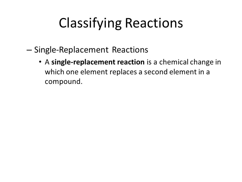 Classifying Reactions – Single-Replacement Reactions A single-replacement reaction is a chemical change in which one element replaces a second element in a compound.