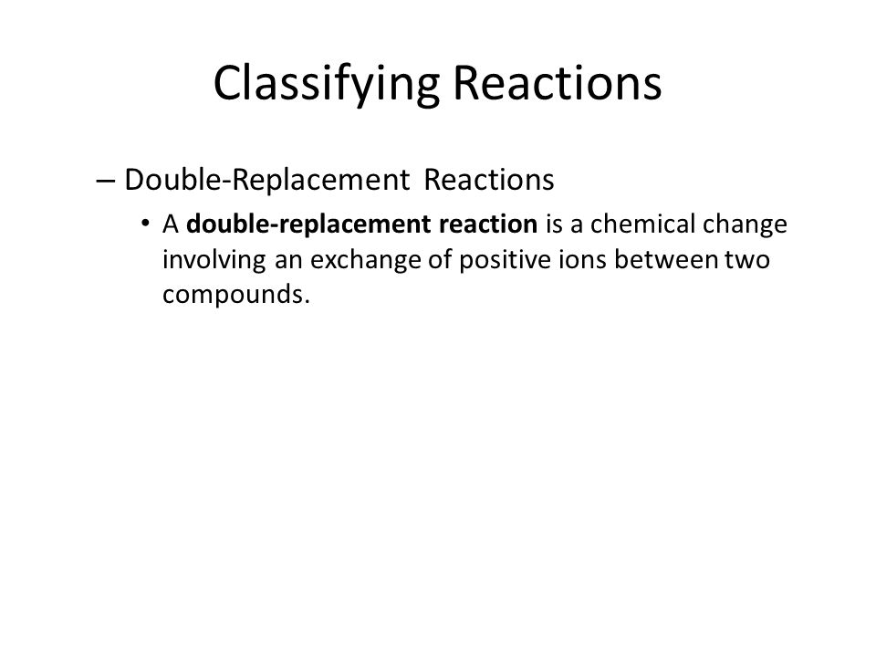 Classifying Reactions – Double-Replacement Reactions A double-replacement reaction is a chemical change involving an exchange of positive ions between two compounds.
