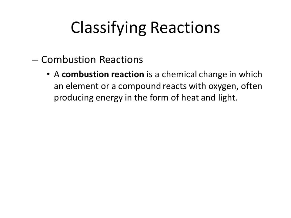Classifying Reactions – Combustion Reactions A combustion reaction is a chemical change in which an element or a compound reacts with oxygen, often producing energy in the form of heat and light.