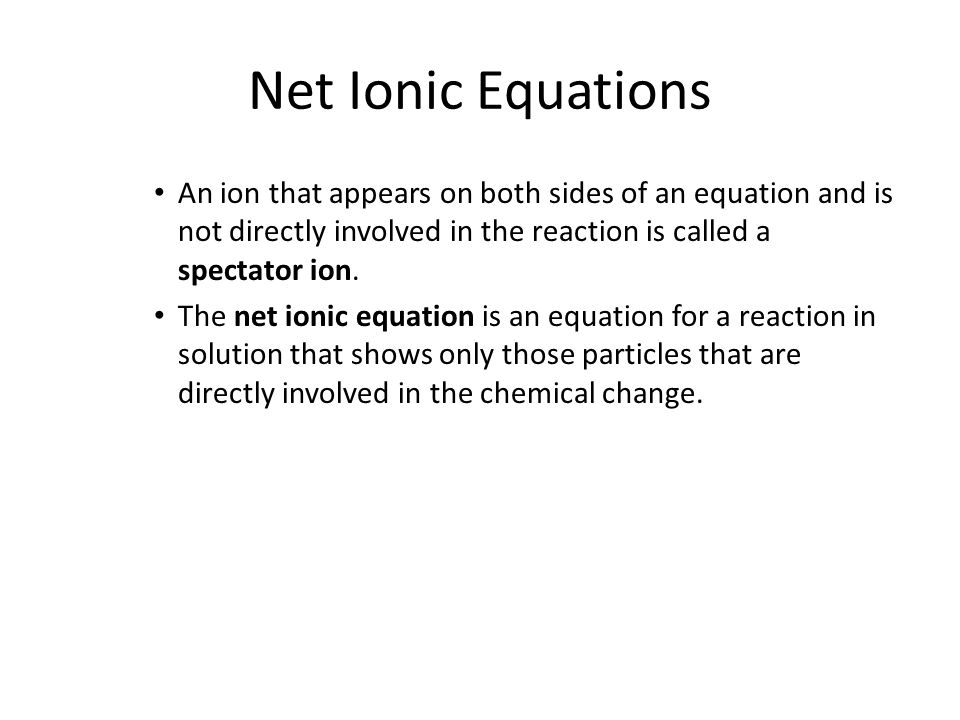 Net Ionic Equations An ion that appears on both sides of an equation and is not directly involved in the reaction is called a spectator ion.