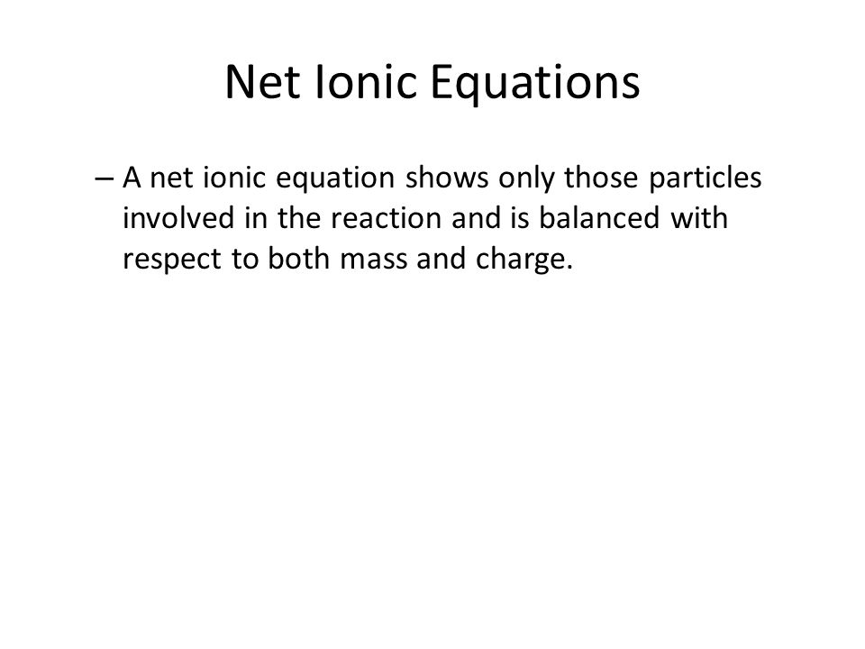 Net Ionic Equations – A net ionic equation shows only those particles involved in the reaction and is balanced with respect to both mass and charge.