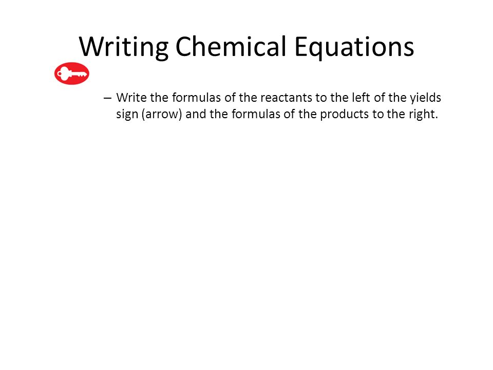 Writing Chemical Equations – Write the formulas of the reactants to the left of the yields sign (arrow) and the formulas of the products to the right.