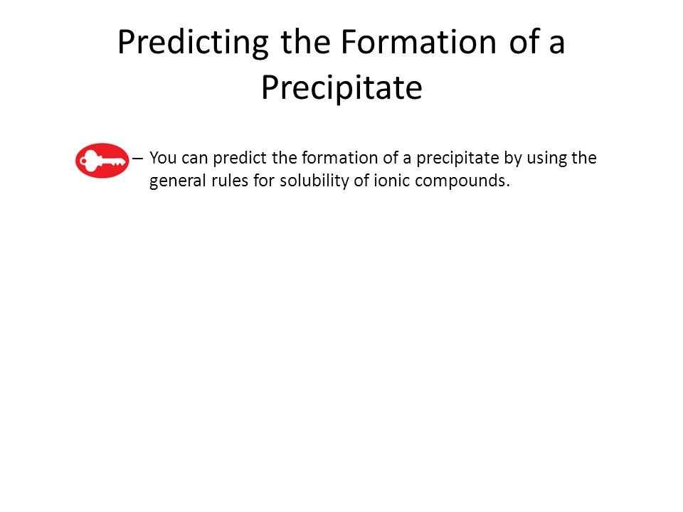 Predicting the Formation of a Precipitate – You can predict the formation of a precipitate by using the general rules for solubility of ionic compounds.