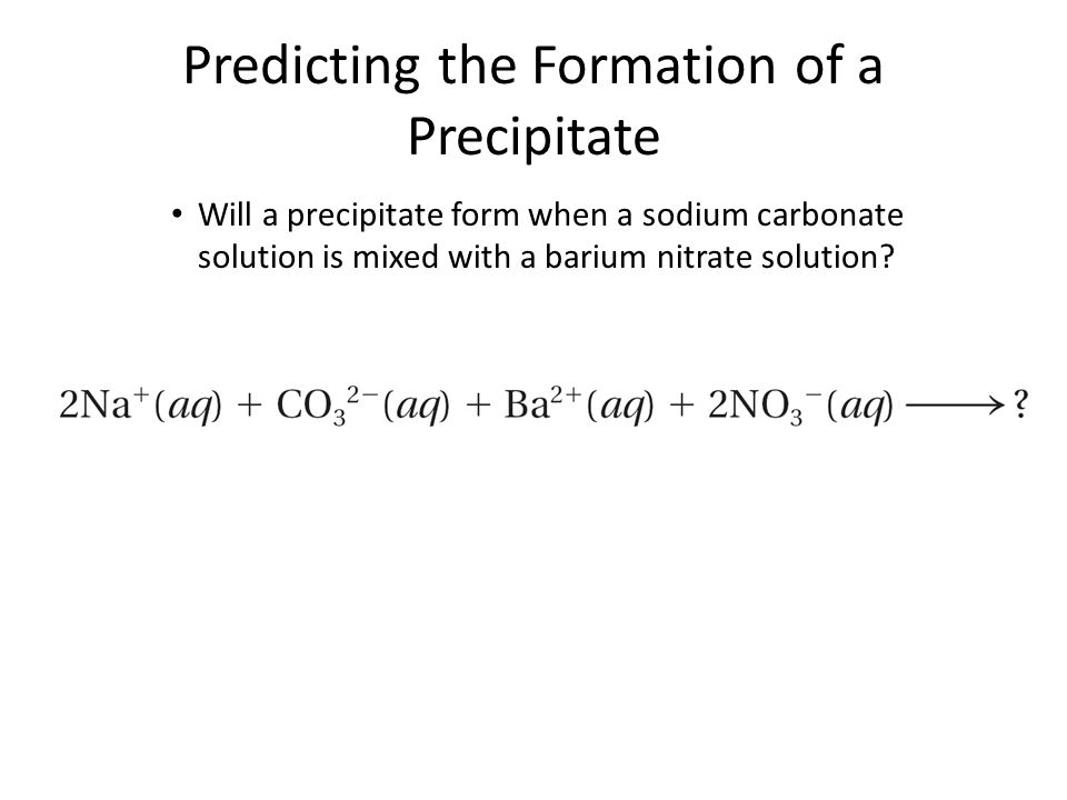 Predicting the Formation of a Precipitate Will a precipitate form when a sodium carbonate solution is mixed with a barium nitrate solution.