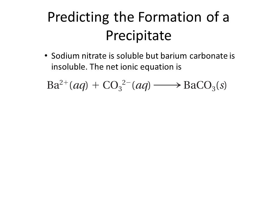 Predicting the Formation of a Precipitate Sodium nitrate is soluble but barium carbonate is insoluble.