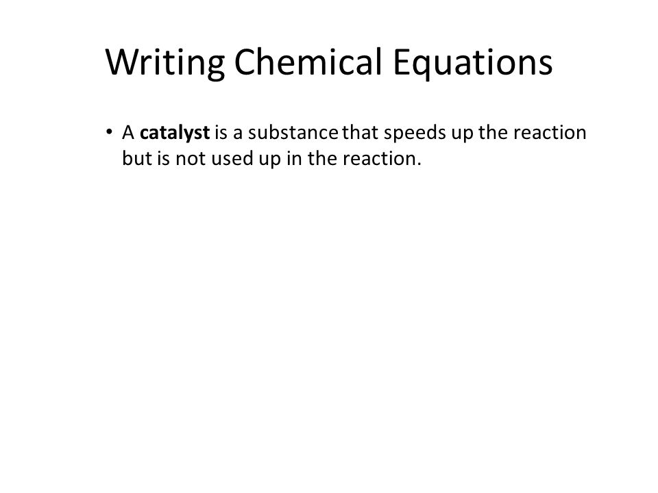 Writing Chemical Equations A catalyst is a substance that speeds up the reaction but is not used up in the reaction.