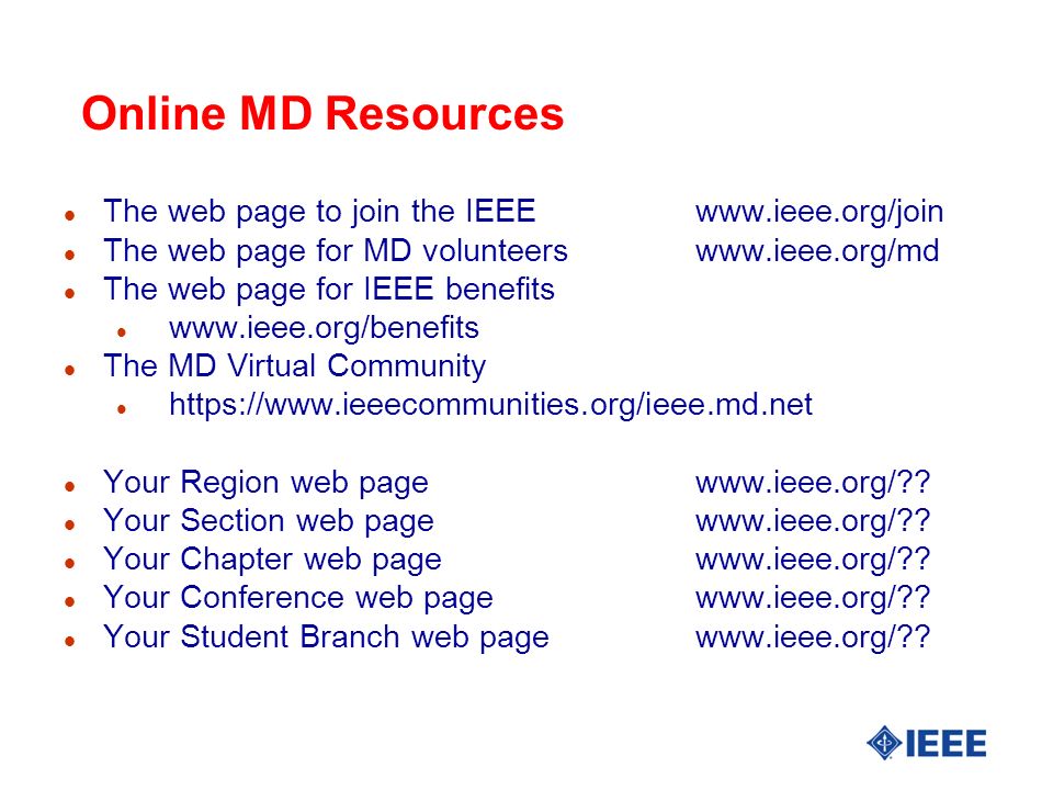 l The web page to join the IEEEwww.ieee.org/join l The web page for MD volunteerswww.ieee.org/md l The web page for IEEE benefits l   l The MD Virtual Community l   l Your Region web pagewww.ieee.org/ .