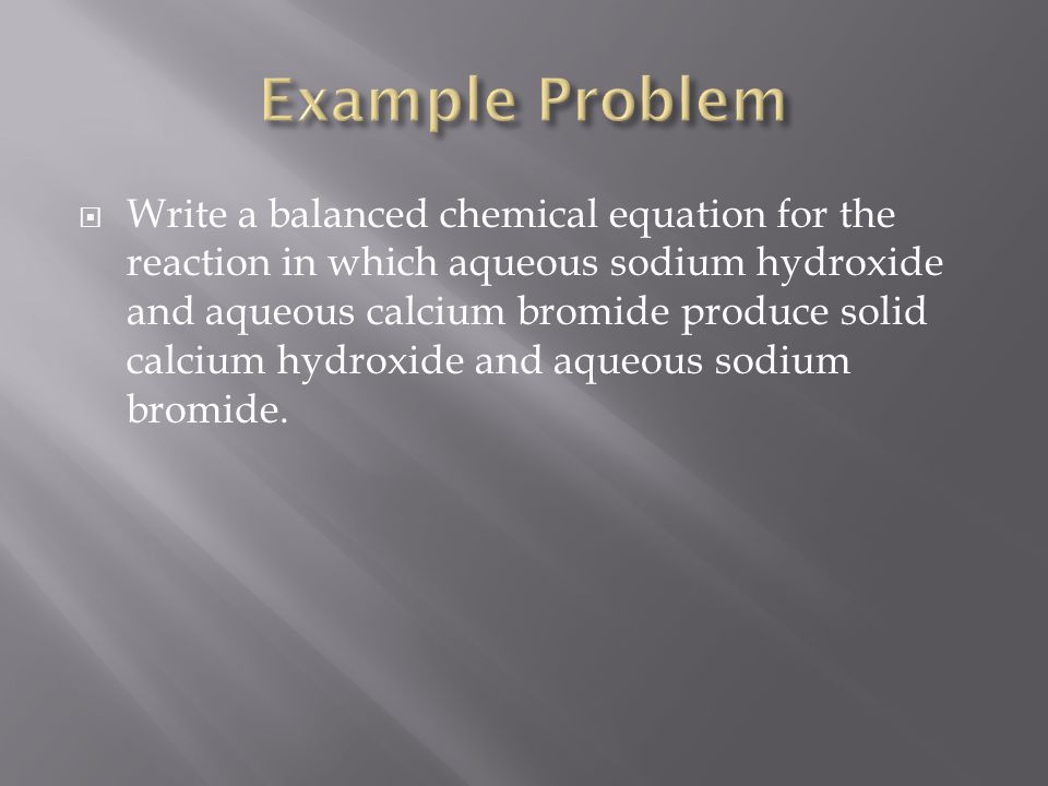  Write a balanced chemical equation for the reaction in which aqueous sodium hydroxide and aqueous calcium bromide produce solid calcium hydroxide and aqueous sodium bromide.