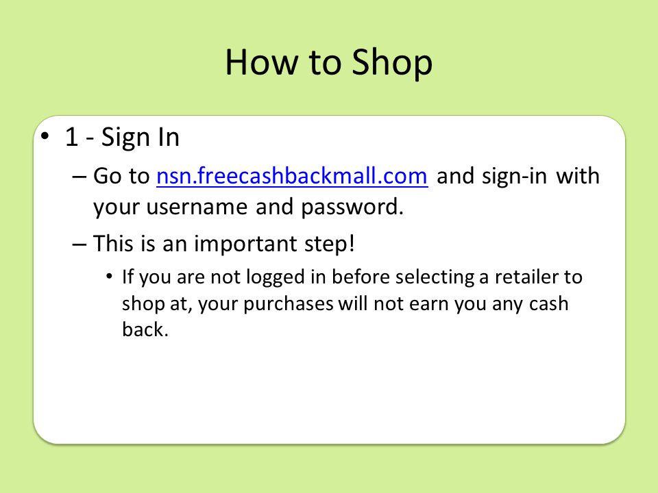 How to Shop 1 - Sign In – Go to nsn.freecashbackmall.com and sign-in with your username and password.nsn.freecashbackmall.com – This is an important step.