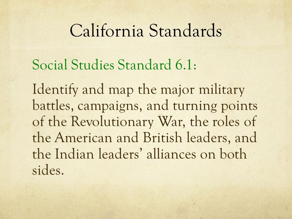 California Standards Social Studies Standard 6.1: Identify and map the major military battles, campaigns, and turning points of the Revolutionary War, the roles of the American and British leaders, and the Indian leaders’ alliances on both sides.