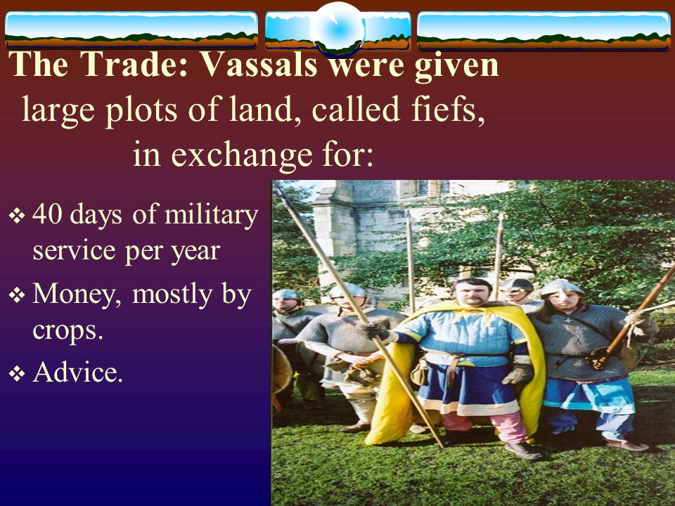 The Trade: Vassals were given large plots of land, called fiefs, in exchange for:  40 days of military service per year  Money, mostly by crops.
