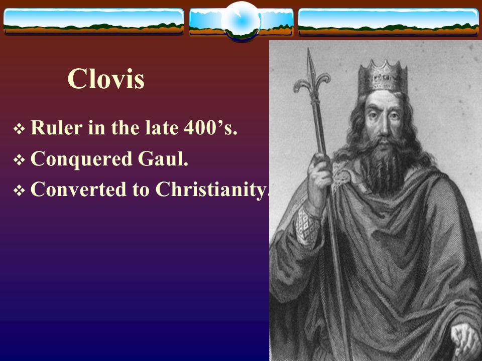 Clovis  Ruler in the late 400’s.  Conquered Gaul.  Converted to Christianity.