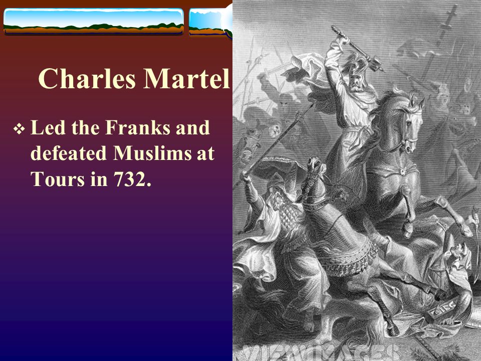 Charles Martel  Led the Franks and defeated Muslims at Tours in 732.