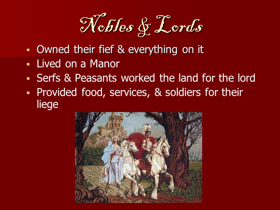 Nobles & Lords  Owned their fief & everything on it   Lived on a Manor   Serfs & Peasants worked the land for the lord   Provided food, services, & soldiers for their liege