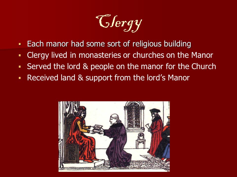 Clergy  Each manor had some sort of religious building   Clergy lived in monasteries or churches on the Manor   Served the lord & people on the manor for the Church   Received land & support from the lord’s Manor