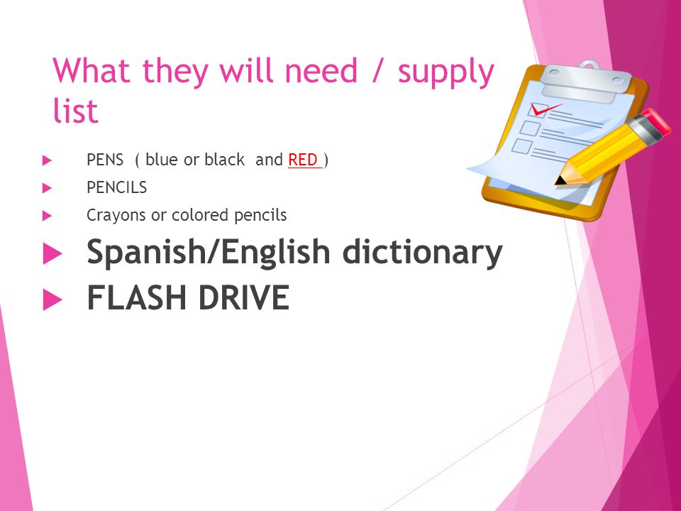 What they will need / supply list  PENS ( blue or black and RED )  PENCILS  Crayons or colored pencils  Spanish/English dictionary  FLASH DRIVE