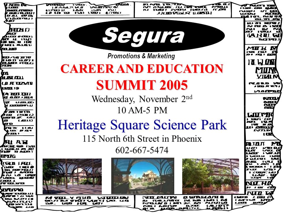 Segura Promotions & Marketing CAREER AND EDUCATION SUMMIT 2005 Wednesday, November 2 nd 10 AM-5 PM Heritage Square Science Park 115 North 6th Street in Phoenix