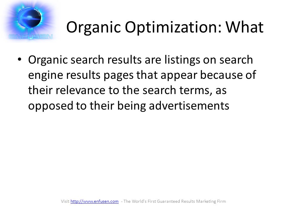Organic Optimization: What Organic search results are listings on search engine results pages that appear because of their relevance to the search terms, as opposed to their being advertisements Visit   - The World s First Guaranteed Results Marketing Firmhttp://