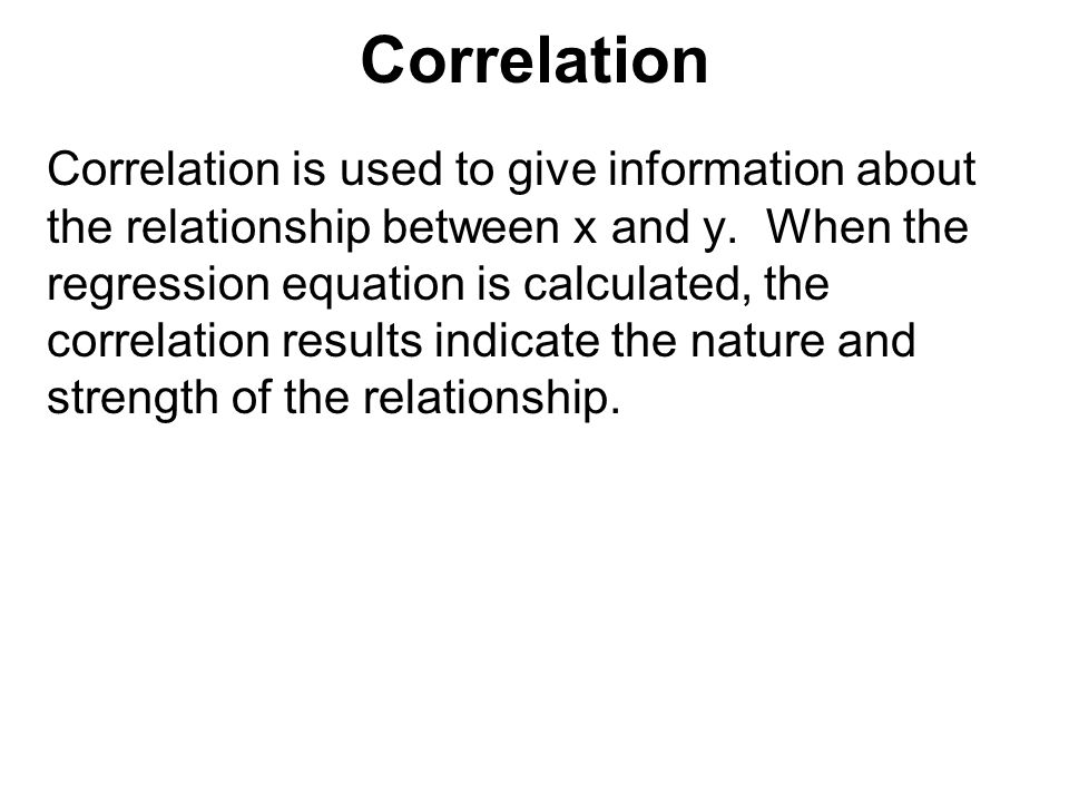 Correlation Correlation is used to give information about the relationship between x and y.