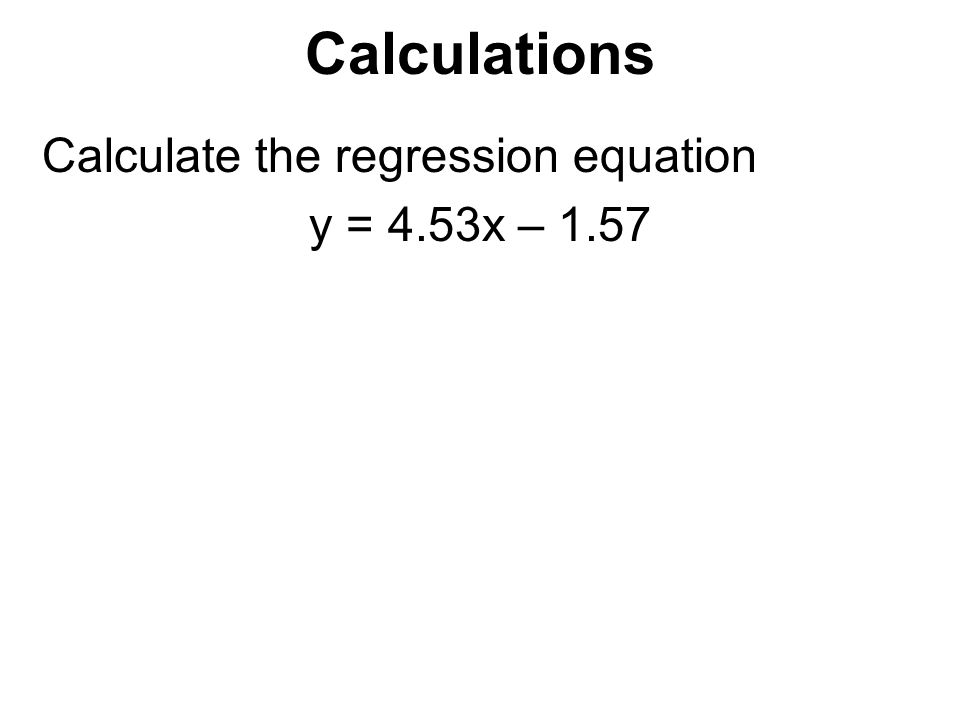Calculations Calculate the regression equation y = 4.53x – 1.57