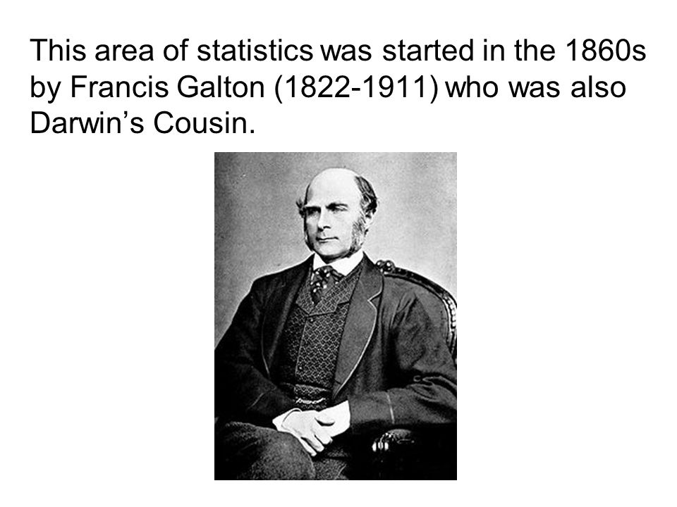 This area of statistics was started in the 1860s by Francis Galton ( ) who was also Darwin’s Cousin.