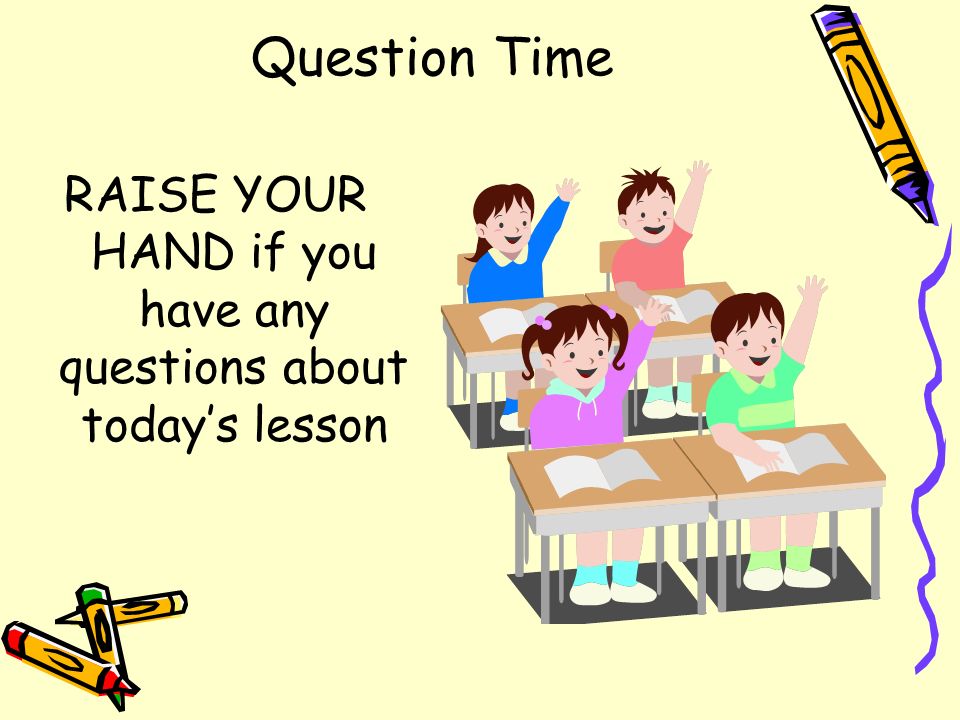 Question Time RAISE YOUR HAND if you have any questions about today’s lesson