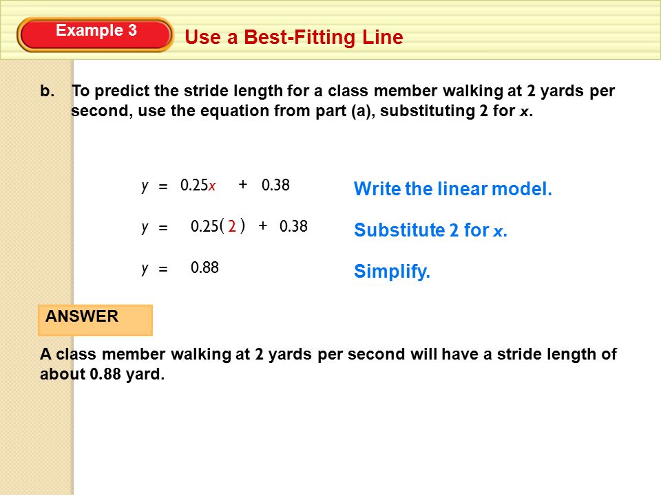Example 3 Use a Best-Fitting Line ANSWER A class member walking at 2 yards per second will have a stride length of about 0.88 yard.