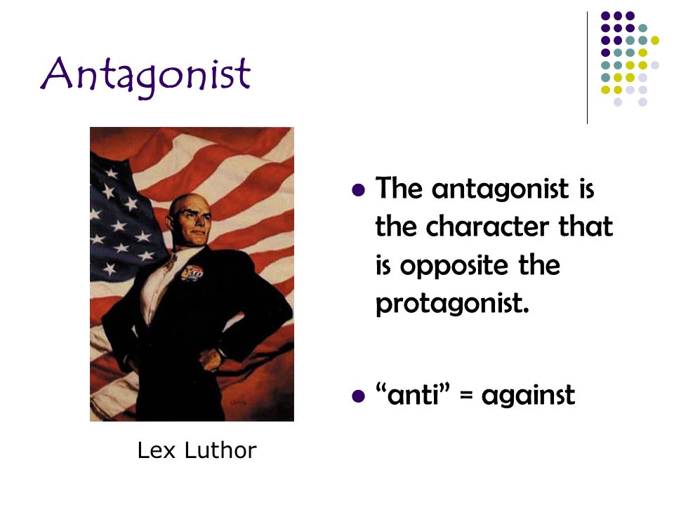 Antagonist The antagonist is the character that is opposite the protagonist.