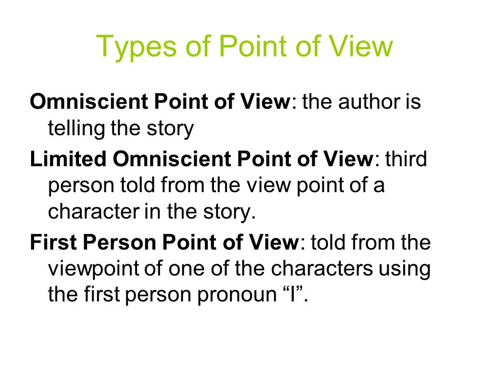 Types of Point of View Omniscient Point of View: the author is telling the story Limited Omniscient Point of View: third person told from the view point of a character in the story.