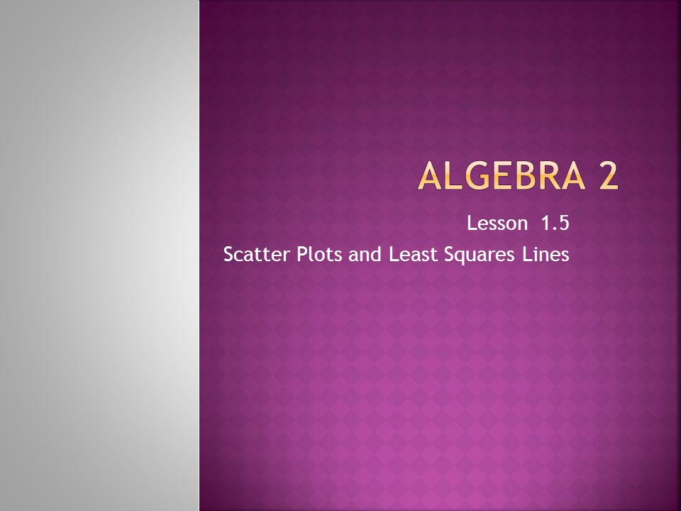 Lesson 1.5 Scatter Plots and Least Squares Lines