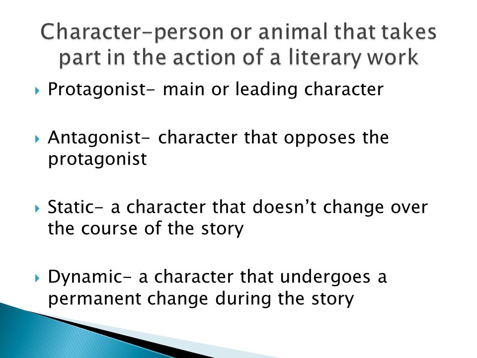  Protagonist- main or leading character  Antagonist- character that opposes the protagonist  Static- a character that doesn’t change over the course of the story  Dynamic- a character that undergoes a permanent change during the story
