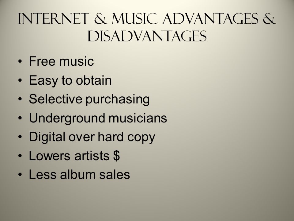 Internet & Music Advantages & Disadvantages Free music Easy to obtain Selective purchasing Underground musicians Digital over hard copy Lowers artists $ Less album sales
