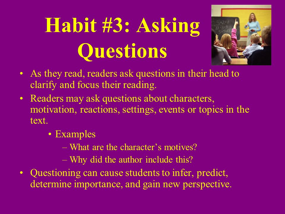 Habit #3: Asking Questions As they read, readers ask questions in their head to clarify and focus their reading.