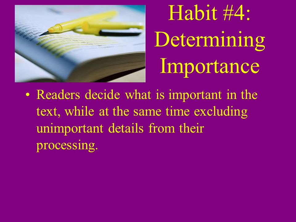 Habit #4: Determining Importance Readers decide what is important in the text, while at the same time excluding unimportant details from their processing.