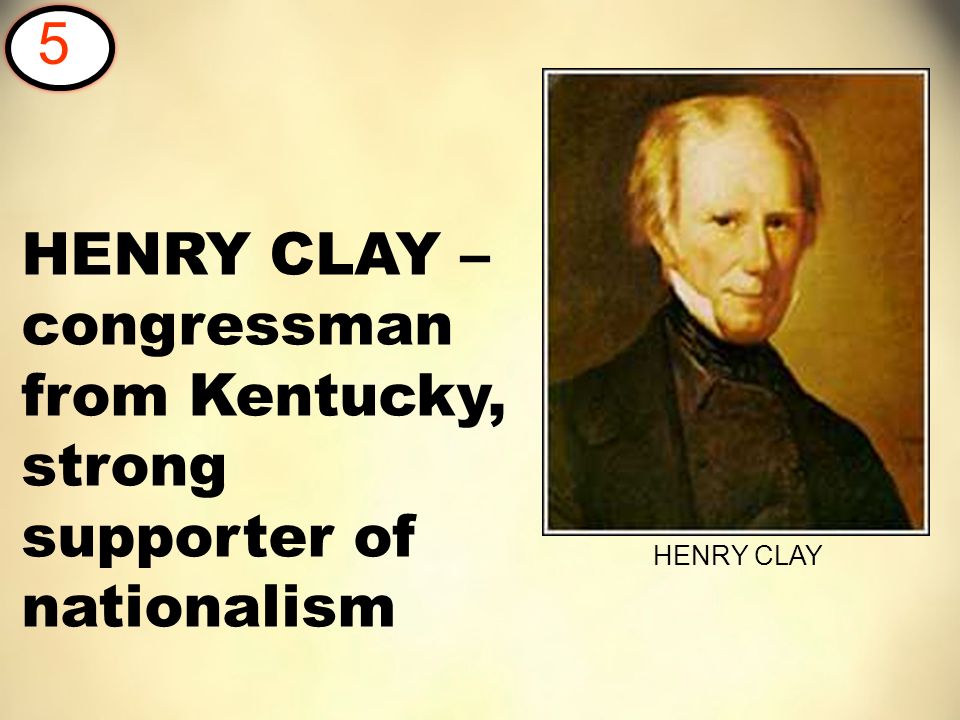 HENRY CLAY – congressman from Kentucky, strong supporter of nationalism 5 HENRY CLAY