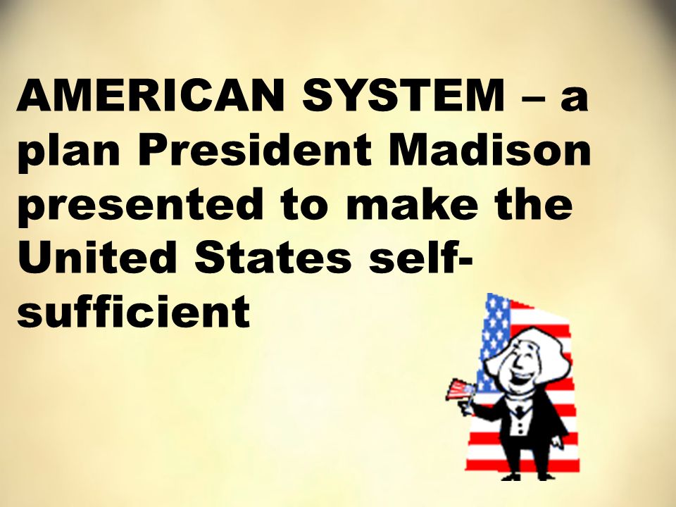 AMERICAN SYSTEM – a plan President Madison presented to make the United States self- sufficient