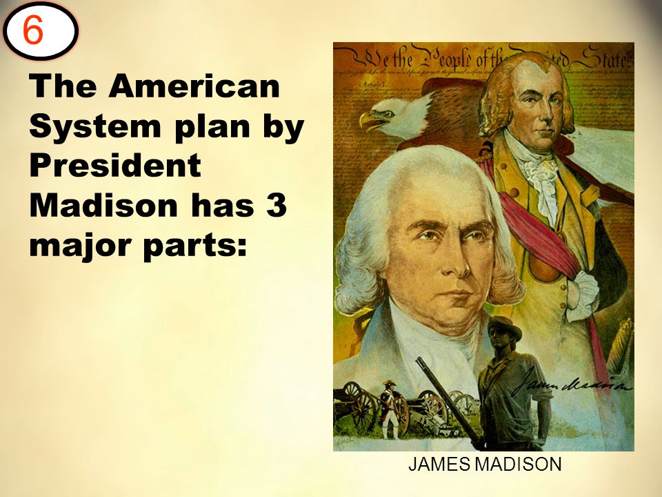 The American System plan by President Madison has 3 major parts: JAMES MADISON 6
