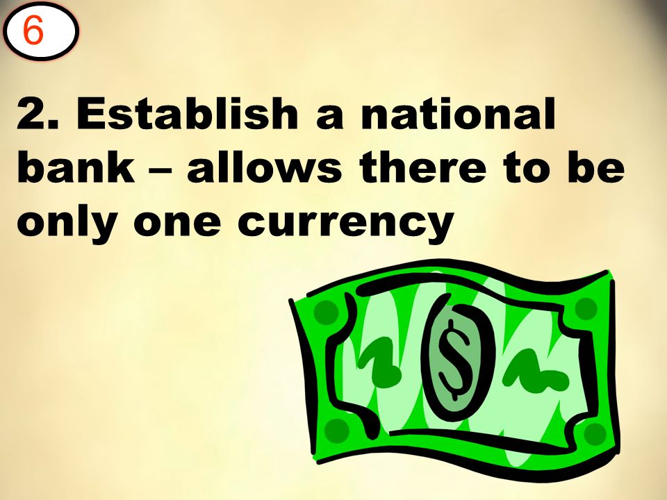 2. Establish a national bank – allows there to be only one currency 6