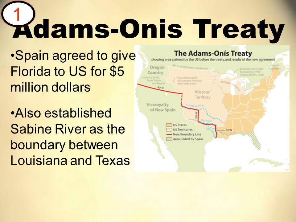 Spain agreed to give Florida to US for $5 million dollars Also established Sabine River as the boundary between Louisiana and Texas Adams-Onis Treaty 1